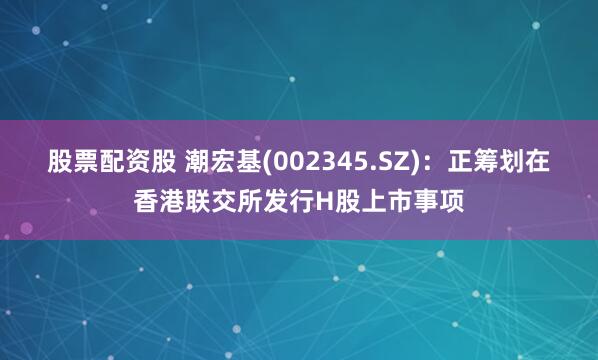 股票配资股 潮宏基(002345.SZ)：正筹划在香港联交所发行H股上市事项