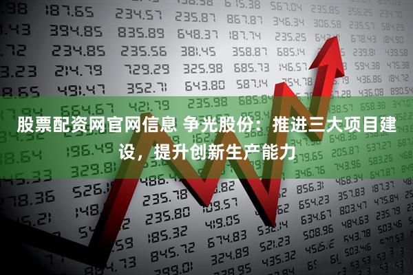 股票配资网官网信息 争光股份：推进三大项目建设，提升创新生产能力