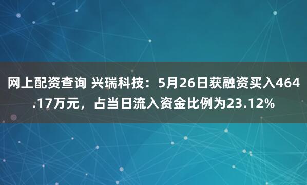 网上配资查询 兴瑞科技：5月26日获融资买入464.17万元，占当日流入资金比例为23.12%