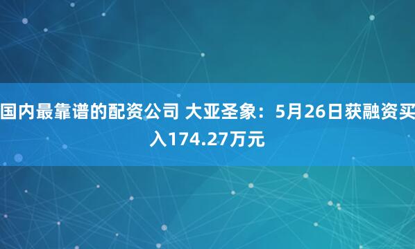 国内最靠谱的配资公司 大亚圣象：5月26日获融资买入174.27万元