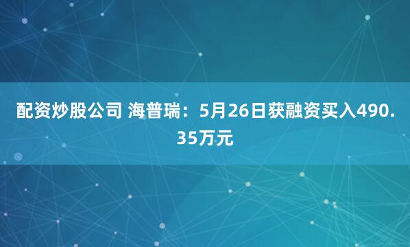 配资炒股公司 海普瑞：5月26日获融资买入490.35万元