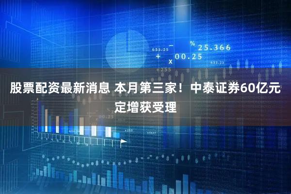 股票配资最新消息 本月第三家！中泰证券60亿元定增获受理