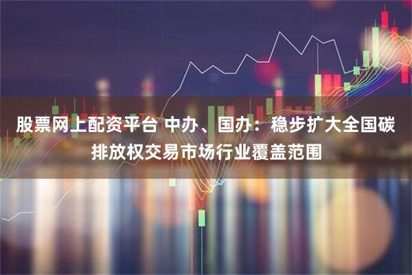股票网上配资平台 中办、国办：稳步扩大全国碳排放权交易市场行业覆盖范围
