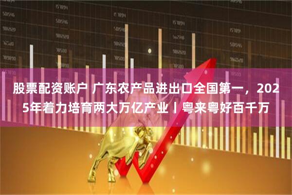 股票配资账户 广东农产品进出口全国第一，2025年着力培育两大万亿产业丨粤来粤好百千万