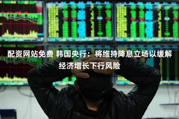 配资网站免费 韩国央行：将维持降息立场以缓解经济增长下行风险
