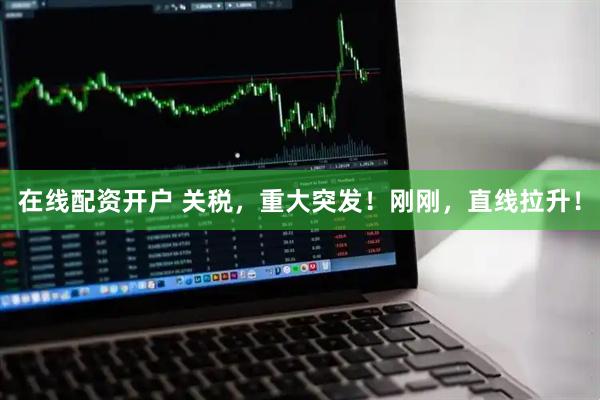 在线配资开户 关税，重大突发！刚刚，直线拉升！