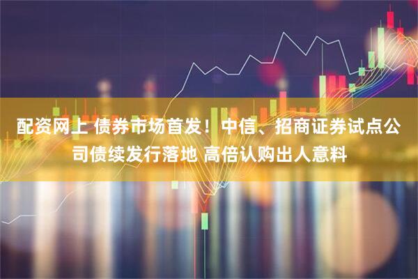 配资网上 债券市场首发！中信、招商证券试点公司债续发行落地 高倍认购出人意料