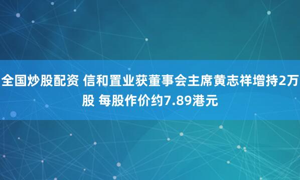 全国炒股配资 信和置业获董事会主席黄志祥增持2万股 每股作价约7.89港元