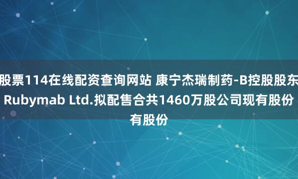 股票114在线配资查询网站 康宁杰瑞制药-B控股股东Rubymab Ltd.拟配售合共1460万股公司现有股份