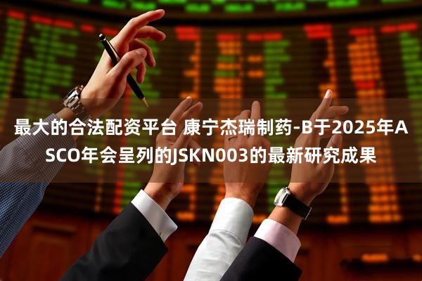 最大的合法配资平台 康宁杰瑞制药-B于2025年ASCO年会呈列的JSKN003的最新研究成果