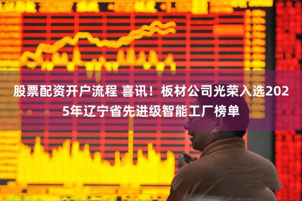 股票配资开户流程 喜讯！板材公司光荣入选2025年辽宁省先进级智能工厂榜单