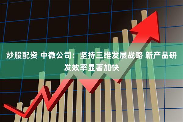 炒股配资 中微公司：坚持三维发展战略 新产品研发效率显著加快