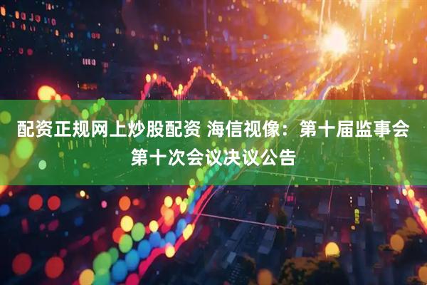 配资正规网上炒股配资 海信视像：第十届监事会第十次会议决议公告