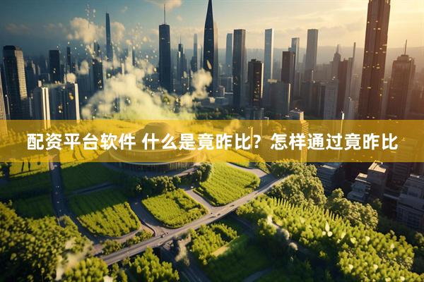 配资平台软件 什么是竟昨比？怎样通过竟昨比
