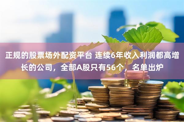 正规的股票场外配资平台 连续6年收入利润都高增长的公司，全部A股只有56个，名单出炉