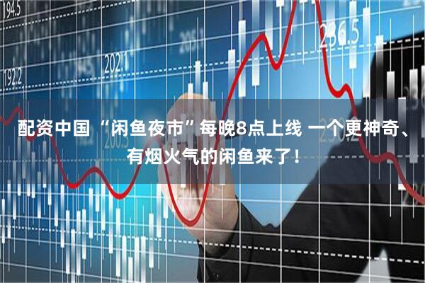 配资中国 “闲鱼夜市”每晚8点上线 一个更神奇、有烟火气的闲鱼来了！