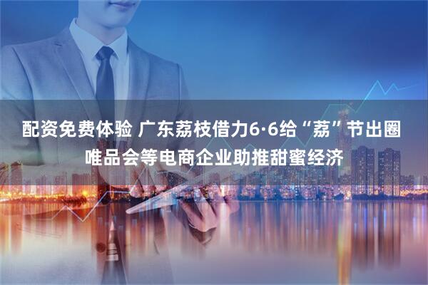 配资免费体验 广东荔枝借力6·6给“荔”节出圈 唯品会等电商企业助推甜蜜经济