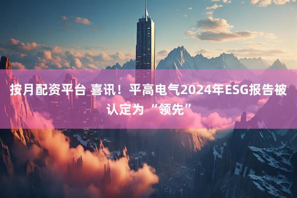按月配资平台 喜讯！平高电气2024年ESG报告被认定为 “领先”