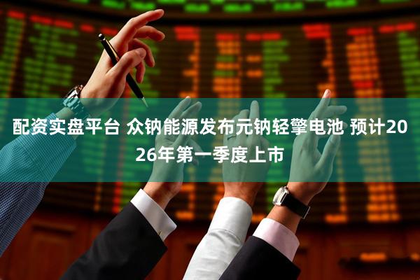 配资实盘平台 众钠能源发布元钠轻擎电池 预计2026年第一季度上市