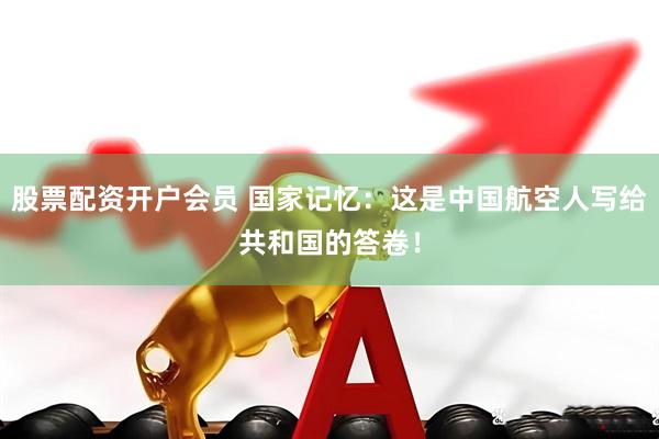 股票配资开户会员 国家记忆：这是中国航空人写给共和国的答卷！