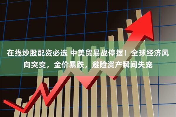在线炒股配资必选 中美贸易战停摆！全球经济风向突变，金价暴跌，避险资产瞬间失宠