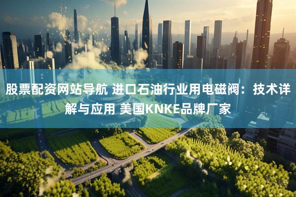 股票配资网站导航 进口石油行业用电磁阀：技术详解与应用 美国KNKE品牌厂家