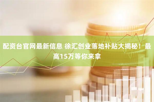配资台官网最新信息 徐汇创业落地补贴大揭秘！最高15万等你来拿