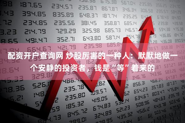 配资开户查询网 炒股厉害的一种人：默默地做一个安静的投资者，钱是“等”着来的