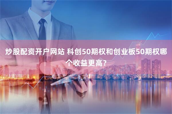 炒股配资开户网站 科创50期权和创业板50期权哪个收益更高？