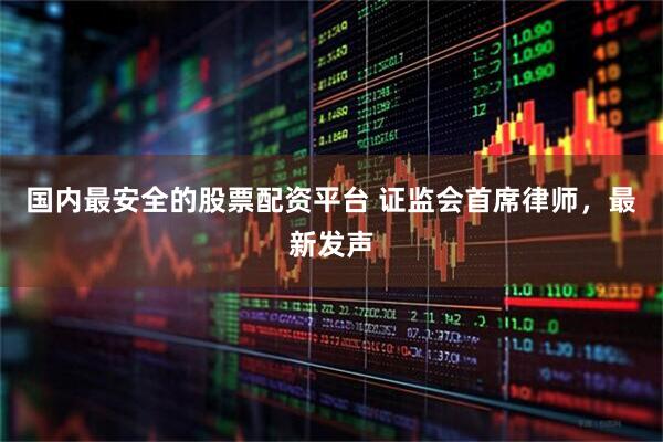 国内最安全的股票配资平台 证监会首席律师，最新发声