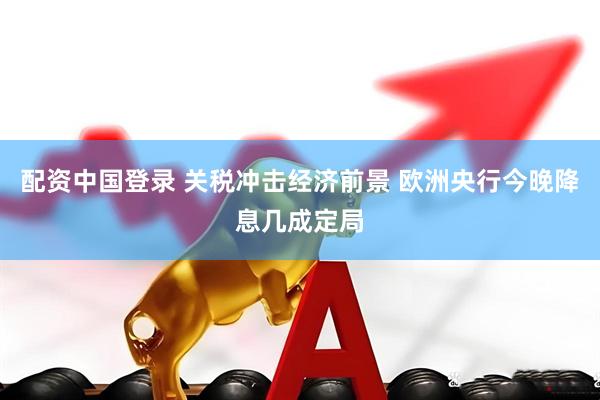 配资中国登录 关税冲击经济前景 欧洲央行今晚降息几成定局