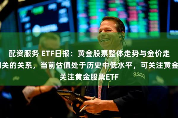 配资服务 ETF日报：黄金股票整体走势与金价走势呈正相关的关系，当前估值处于历史中低水平，可关注黄金股票ETF