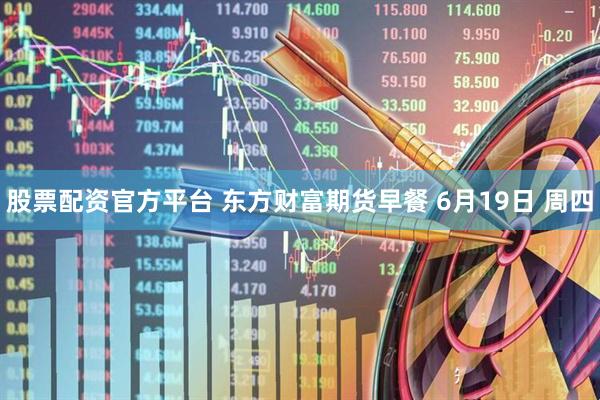 股票配资官方平台 东方财富期货早餐 6月19日 周四