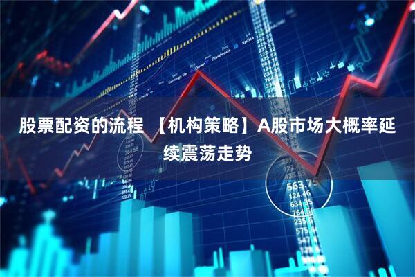 股票配资的流程 【机构策略】A股市场大概率延续震荡走势