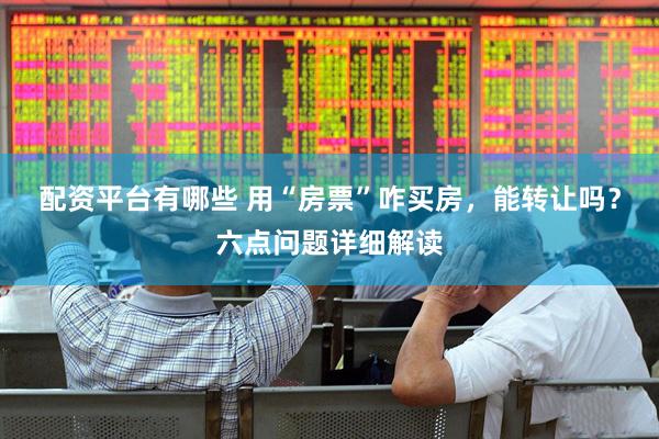 配资平台有哪些 用“房票”咋买房，能转让吗？六点问题详细解读