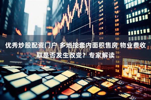 优秀炒股配资门户 多地按套内面积售房 物业费收取是否发生改变？专家解读