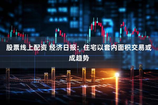 股票线上配资 经济日报：住宅以套内面积交易或成趋势