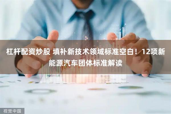 杠杆配资炒股 填补新技术领域标准空白！12项新能源汽车团体标准解读