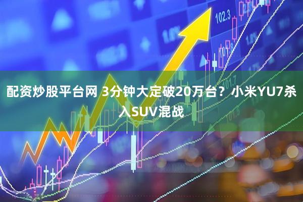 配资炒股平台网 3分钟大定破20万台？小米YU7杀入SUV混战