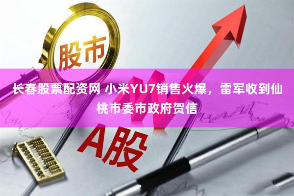 长春股票配资网 小米YU7销售火爆，雷军收到仙桃市委市政府贺信
