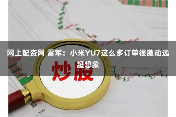 网上配资网 雷军：小米YU7这么多订单很激动远超想象
