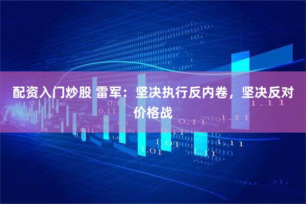 配资入门炒股 雷军：坚决执行反内卷，坚决反对价格战