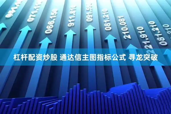 杠杆配资炒股 通达信主图指标公式 寻龙突破