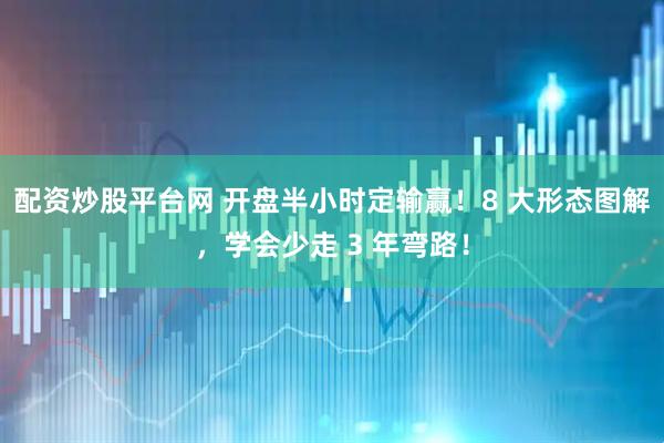 配资炒股平台网 开盘半小时定输赢！8 大形态图解，学会少走 3 年弯路！