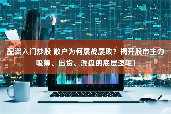 配资入门炒股 散户为何屡战屡败？揭开股市主力吸筹、出货、洗盘的底层逻辑！