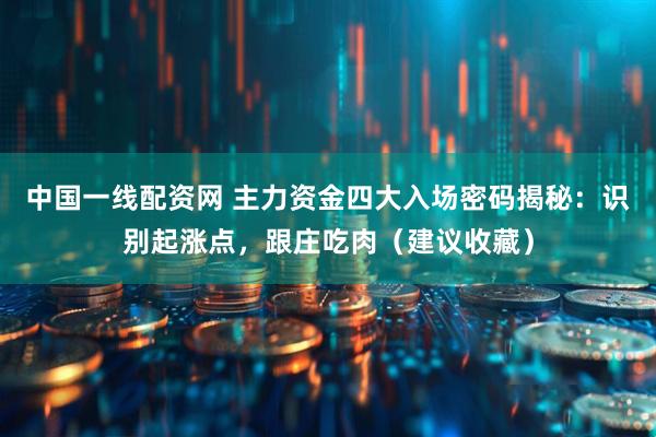 中国一线配资网 主力资金四大入场密码揭秘：识别起涨点，跟庄吃肉（建议收藏）