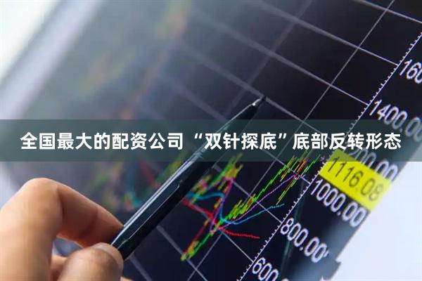 全国最大的配资公司 “双针探底”底部反转形态